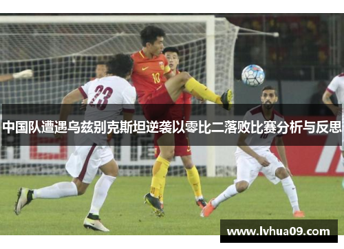 中国队遭遇乌兹别克斯坦逆袭以零比二落败比赛分析与反思