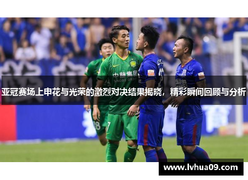 亚冠赛场上申花与光荣的激烈对决结果揭晓，精彩瞬间回顾与分析