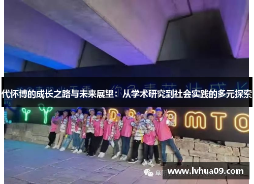 代怀博的成长之路与未来展望：从学术研究到社会实践的多元探索
