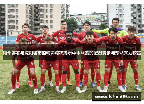 梅州客家与沈阳城市的精彩对决揭示中甲联赛的激烈竞争与球队实力较量