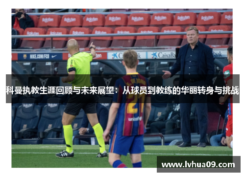 科曼执教生涯回顾与未来展望：从球员到教练的华丽转身与挑战