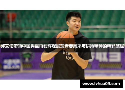 郭艾伦带领中国男篮再创辉煌展现青春风采与拼搏精神的精彩旅程